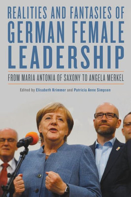 Realities And Fantasies Of German Female Leadership: From Maria Antonia Of Saxony To Angela Merkel (Women And Gender In German Studies, 3)