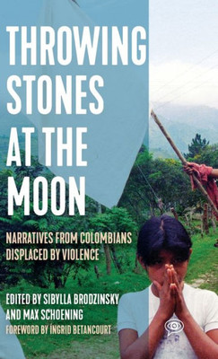 Throwing Stones At The Moon: Narratives From Colombians Displaced By Violence (Voice Of Witness)