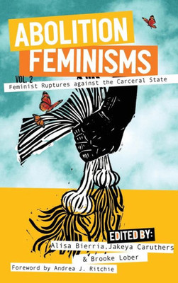 Abolition Feminisms Vol. 2: Feminist Ruptures Against The Carceral State Abolition Feminisms Vol. 2: Feminist Ruptures Against The Carceral State