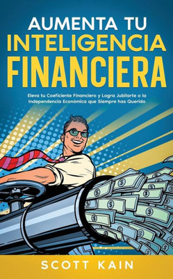 Aumenta Tu Inteligencia Financiera: Eleva Tu Coeficiente Financiero Y Logra Jubilarte O La Independencia Económica Que Siempre Has Querido (Spanish Edition)