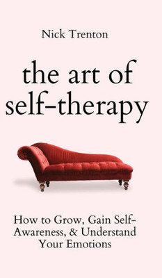 The Art Of Self-Therapy: How To Grow, Gain Self-Awareness, And Understand Your Emotions