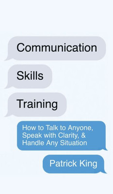 Communication Skills Training: How To Talk To Anyone, Speak With Clarity, & Handle Any Situation: How To Talk To Anyone, Speak With Clarity, & Handle Any Situation
