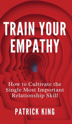 Train Your Empathy: How To Cultivate The Single Most Important Relationship Skill