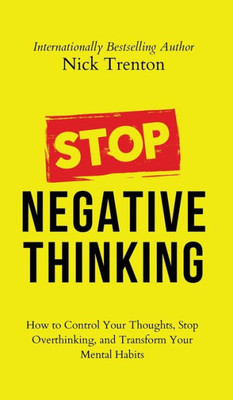 Stop Negative Thinking: How To Control Your Thoughts, Stop Overthinking, And Transform Your Mental Habits