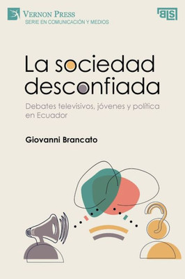 La Sociedad Desconfiada. Debates Televisivos, Jóvenes Y Política En Ecuador (Serie En Comunicación Y Medios) (Spanish Edition)
