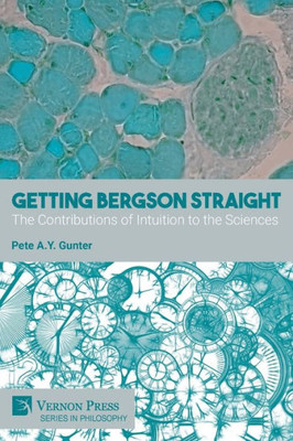 Getting Bergson Straight: The Contributions Of Intuition To The Sciences (Philosophy)