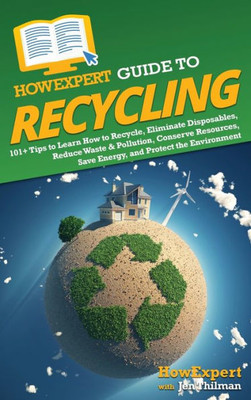 Howexpert Guide To Recycling: 101+ Tips To Learn How To Recycle, Eliminate Disposables, Reduce Waste & Pollution, Conserve Resources, Save Energy, And Protect The Environment