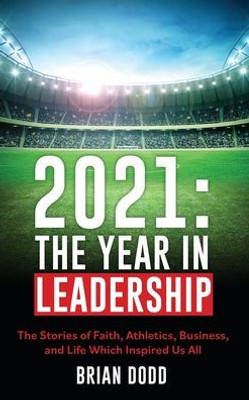 2021: The Year In Leadership: The Stories Of Faith, Athletics, Business, And Life Which Inspired Us All