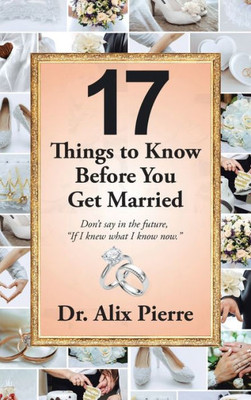 17 Things To Know Before You Get Married: DonT Say In The Future, If I Knew What I Know Now.