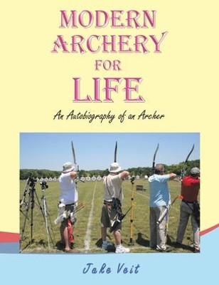 Modern Archery For Life: An Autobiography Of An Archer