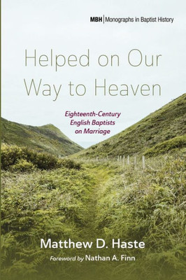 Helped On Our Way To Heaven: Eighteenth-Century English Baptists On Marriage (Monographs In Baptist History)