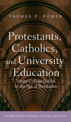 Protestants, Catholics, And University Education: Trinity College Dublin In The Age Of Revolution (Wycliffe Studies In History, Church, And Society)