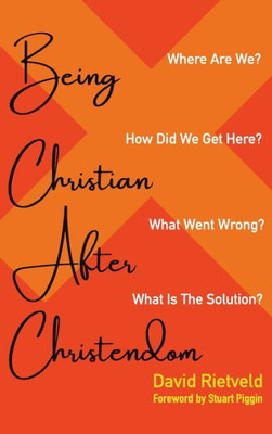 Being Christian After Christendom: Where Are We? How Did We Get Here? What Went Wrong? What Is The Solution?