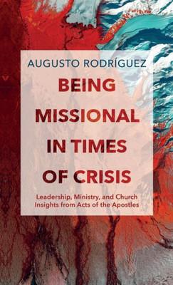 Being Missional In Times Of Crisis: Leadership, Ministry, And Church Insights From The Acts Of The Apostles