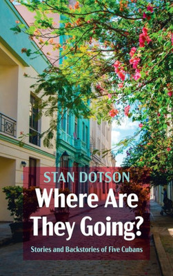 Where Are They Going?: Stories And Backstories Of Five Cubans