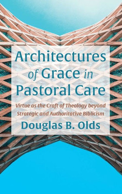 Architectures Of Grace In Pastoral Care: Virtue As The Craft Of Theology Beyond Strategic And Authoritative Biblicism