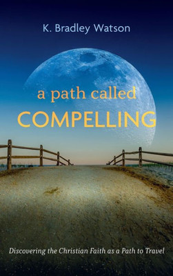 A Path Called Compelling: Discovering The Christian Faith As A Path To Travel