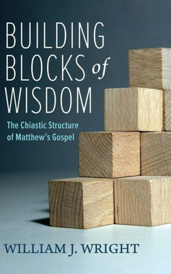 Building Blocks Of Wisdom: The Chiastic Structure Of Matthew'S Gospel