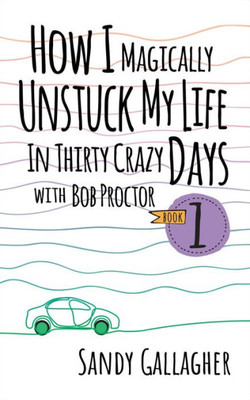 How I Magically Unstuck My Life In Thirty Crazy Days With Bob Proctor Book 1 (How I Magically Unstuck My Life In Thirty Crazy Days With Bob Proctor, 1)