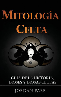 Mitología Celta: Guía De La Historia, Dioses Y Diosas Celtas (Spanish Edition)