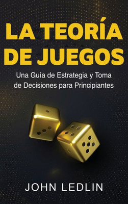 La Teoría De Juegos: Una Guía De Estrategia Y Toma De Decisiones Para Principiantes (Spanish Edition)