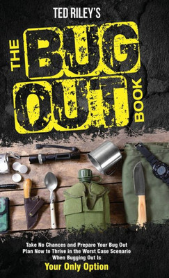 The Bug Out Book: Take No Chances And Prepare Your Bug Out Plan Now To Thrive In The Worst Case Scenario When Bugging Out Is Your Only Option