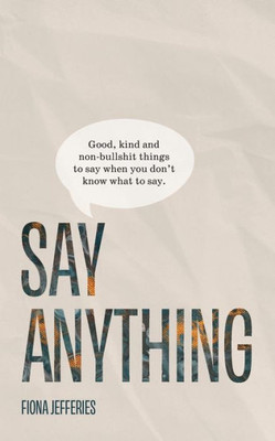 Say Anything: Good, Kind And Non-Bullshit Things To Say When You Don'T Know What To Say.