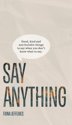 Say Anything: Good, Kind And Non-Bullshit Things To Say When You Don'T Know What To Say.