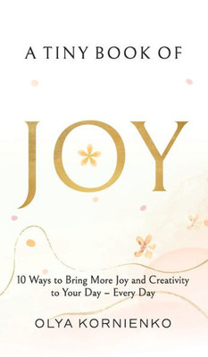 A Tiny Book Of Joy: 10 Ways To Bring More Joy And Creativity To Your Day - Every Day