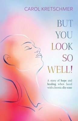 But You Look So Well!: A Story Of Hope And Healing When Faced With Chronic Dis-Ease