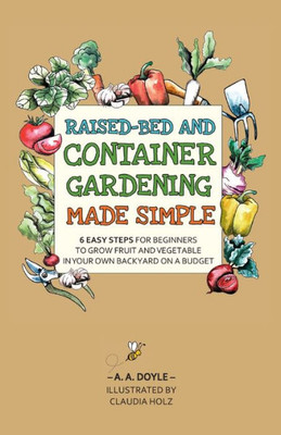 Raised-Bed And Container Gardening Made Simple: 6 Easy Steps For Beginners To Grow Fruit And Vegetables In Your Own Backyard On A Budget