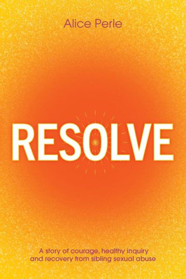 Resolve: A Story Of Courage, Healthy Inquiry And Recovery From Sibling Sexual Abuse