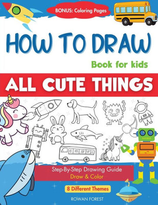 How To Draw Book For Kids: Easy Step By Step Guide To Drawing All Things Cute Animals, Vehicles, Sea Creatures, Space, Robots, Monsters, Birds & Fruits (How To Draw Books For Kids)