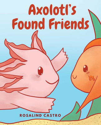 Axolotl'S Found Friends: A Children'S Picture Book Story About An Axolotl Learning Kindness And Connection (Axolotl Saga)