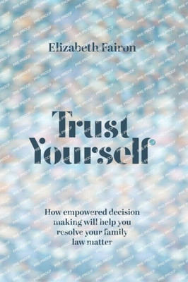 Trust Yourself: How Empowered Decision-Making Will Help You Resolve Your Family Law Matter