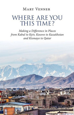 Where Are You This Time?: Making A Difference In Places From Kabul To Kyiv, Kosovo To Kazakhstan And Kismayo To Qatar