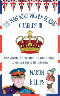 The Man Who Would Be King Charles Iii: From William The Conqueror To A Proper Charlie! A Whimsical Tale Of British Royalty
