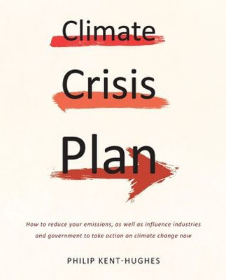 Climate Crisis Plan: How To Reduce Your Emissions, As Well As Influence Industries And Government To Take Action On Climate Change Now
