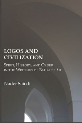 Logos And Civilization: Spirit, History, And Order In The Writings Of Bahá'U'Lláh