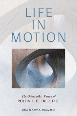 Life In Motion: The Osteopathic Vision Of Rollin E. Becker, Do (The Works Of Rollin E. Becker, Do)