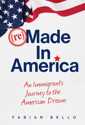 Remade In America: An Immigrant'S Journey To The American Dream