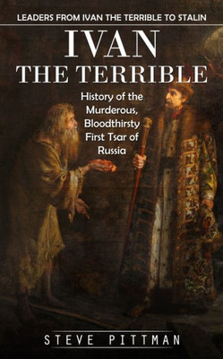 Ivan The Terrible: Leaders From Ivan The Terrible To Stalin (History Of The Murderous, Bloodthirsty First Tsar Of Russia)