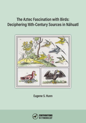The Aztec Fascination With Birds: Deciphering 16Th-Century Sources In Náhuatl (Contributions In Ethnobiology)