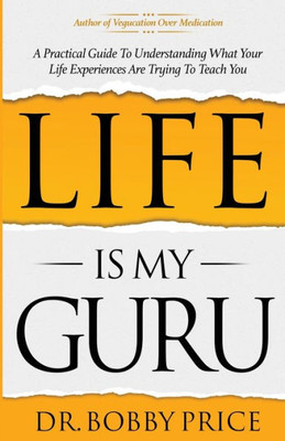 Life Is My Guru: A Practical Guide To Understanding What Your Life Experiences Are Trying To Teach You