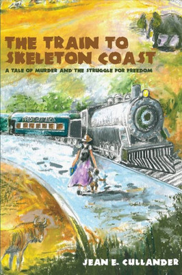 The Train To Skeleton Coast: A Tale Of Murder And The Struggle For Freedom: A Tale Of Murder And The Struggle For Freedom