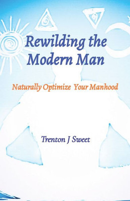 Rewilding The Modern Man: Naturally Optimize Your Manhood