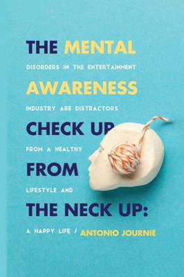 Mental Awareness Check Up From The Neck Up: Disorders In The Entertainment Industry Are The Distractors From A Healthy Lifestyle And A Happy Life