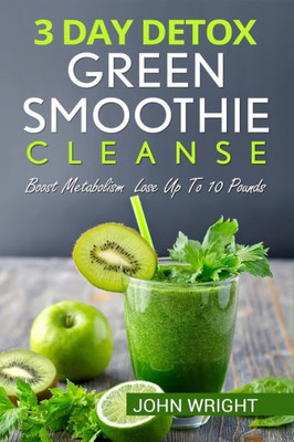 Green Smoothie Cleanse: 3 Day Detox Green Smoothie Cleanse - Boost Metabolism Lose Up To 10 Pounds