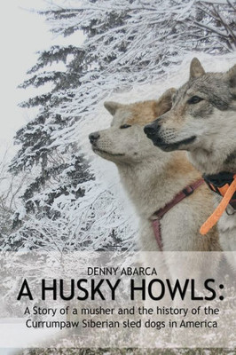The Husky Howls: A Story Of A Musher And The History Of The Currumpaw Siberian Sled Dogs In America