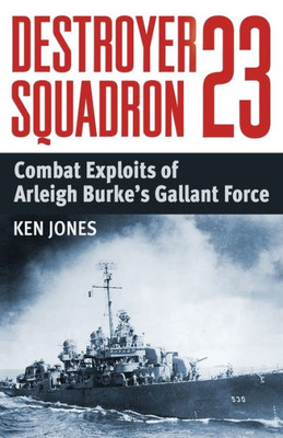 Destroyer Squadron 23: Combat Exploits Of Arleigh Burke'S Gallant Force